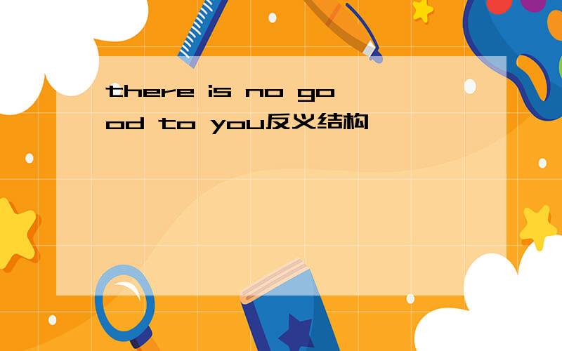 there is no good to you反义结构