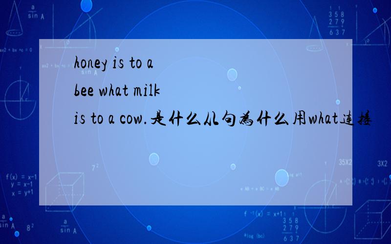 honey is to a bee what milk is to a cow.是什么从句为什么用what连接