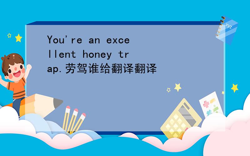 You're an excellent honey trap.劳驾谁给翻译翻译