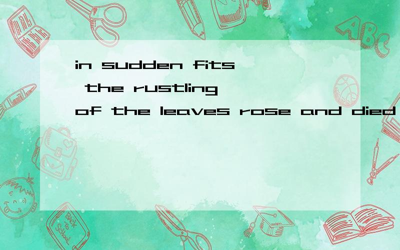 in sudden fits the rustling of the leaves rose and died 尽量具体点,