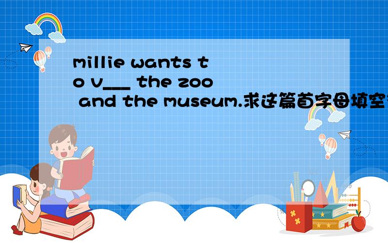 millie wants to v___ the zoo and the museum.求这篇首字母填空答案