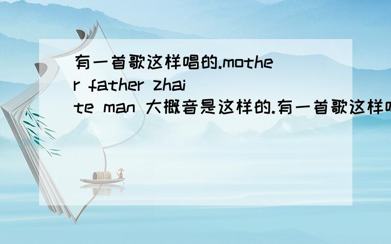 有一首歌这样唱的.mother father zhai te man 大概音是这样的.有一首歌这样唱的.mother father zhai te man 大概音是这样的.能告诉我什么歌么