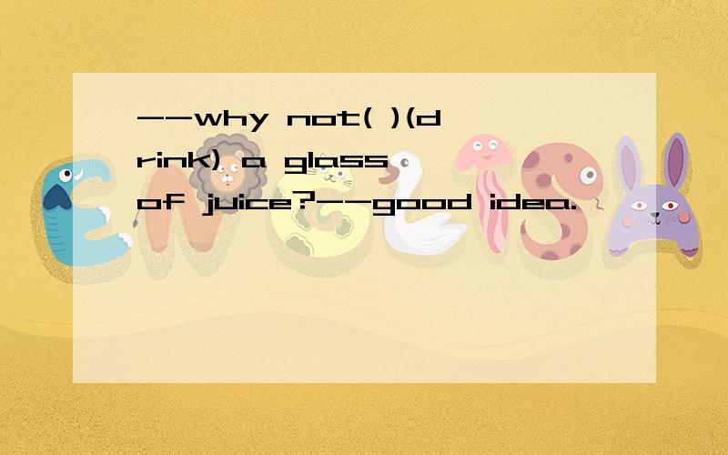 --why not( )(drink) a glass of juice?--good idea.