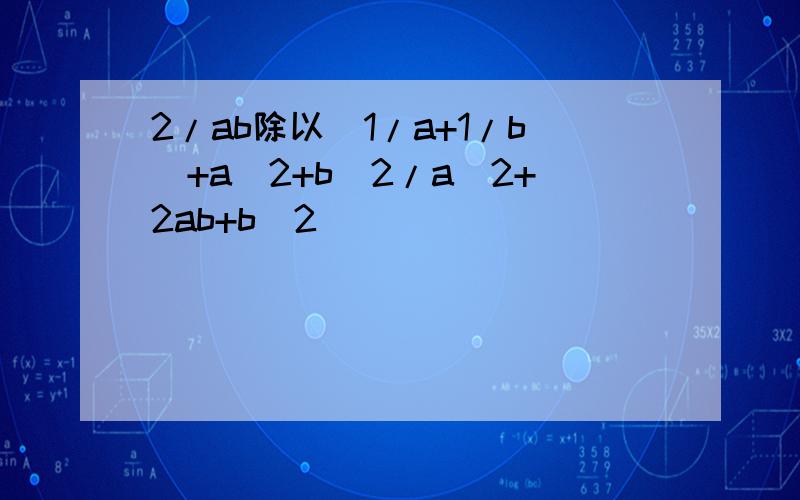 2/ab除以(1/a+1/b)+a^2+b^2/a^2+2ab+b^2