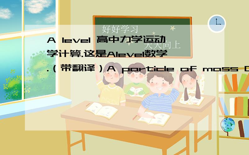 A level 高中力学运动学计算.这是Alevel数学.（带翻译）A particle of mass 0.1kg is at rest at a point A on a rough plane inclined at 15 degrees to the horizontal.The particle is given an initial velocity of 6m/s and starts to move up a