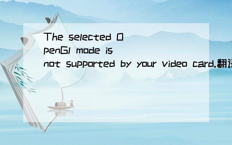 The selected OpenGl mode is not supported by your video card.翻译成中文