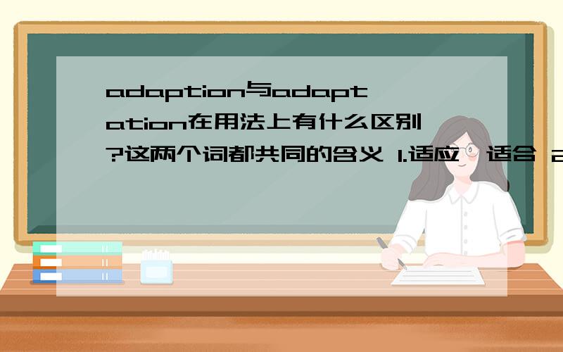 adaption与adaptation在用法上有什么区别?这两个词都共同的含义 1.适应、适合 2.改编,改写本 但二者在用法上有什么区别吗?