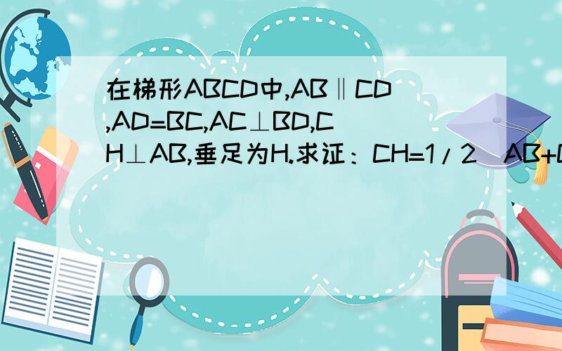 在梯形ABCD中,AB‖CD,AD=BC,AC⊥BD,CH⊥AB,垂足为H.求证：CH=1/2（AB+CD）.