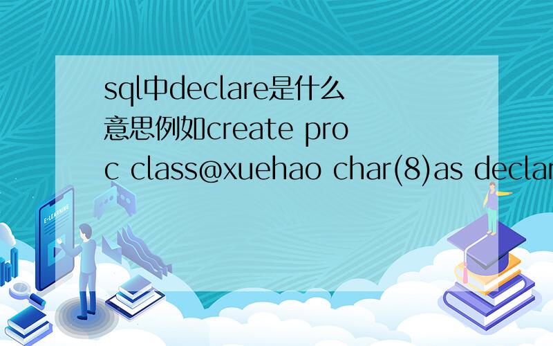 sql中declare是什么意思例如create proc class@xuehao char(8)as declare @name ···as 上面定义的@xuehao 和下面用declare定义的@name有什么不同呀!那输入参数是干什么用的呢?输出参数呢?