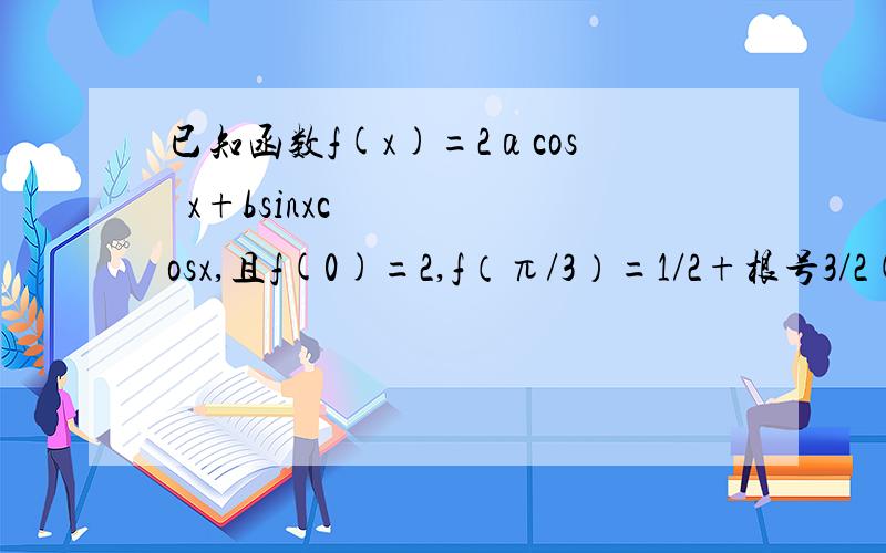 已知函数f(x)=2αcos²x+bsinxcosx,且f(0)=2,f（π/3）=1/2+根号3/2(1)求函数f(x)的单调减区间和对称轴方程.（2）求函数f（x）的最大值和最小值是的x的集合.