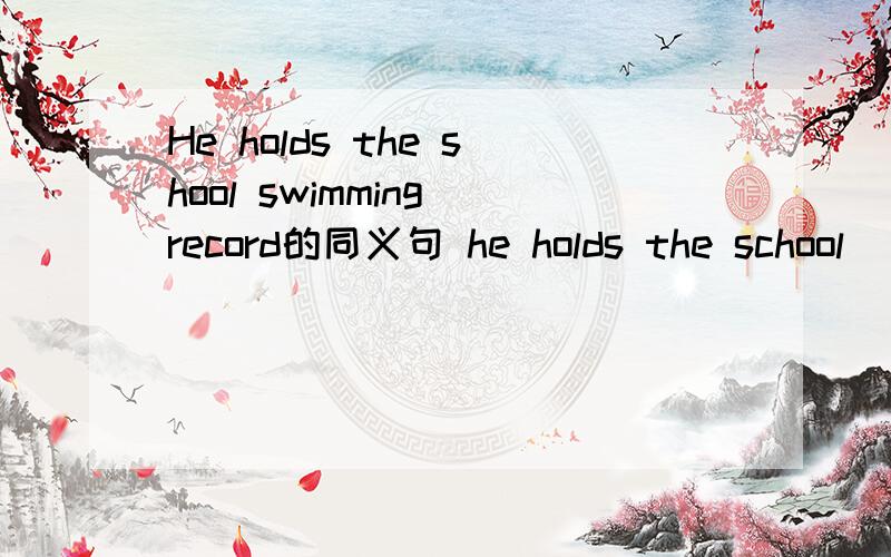 He holds the shool swimming record的同义句 he holds the school ( )( )( )
