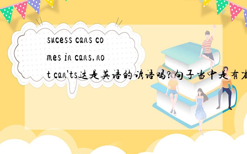 sucess cans comes in cans,not can'ts这是英语的谚语吗?句子当中是有省略的字,in 后面不是都加名词吗?can不是动词吗?this is a list of does and don'ts for English learners这是什麼意思?