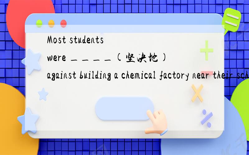 Most students were ____(坚决地)against building a chemical factory near their school