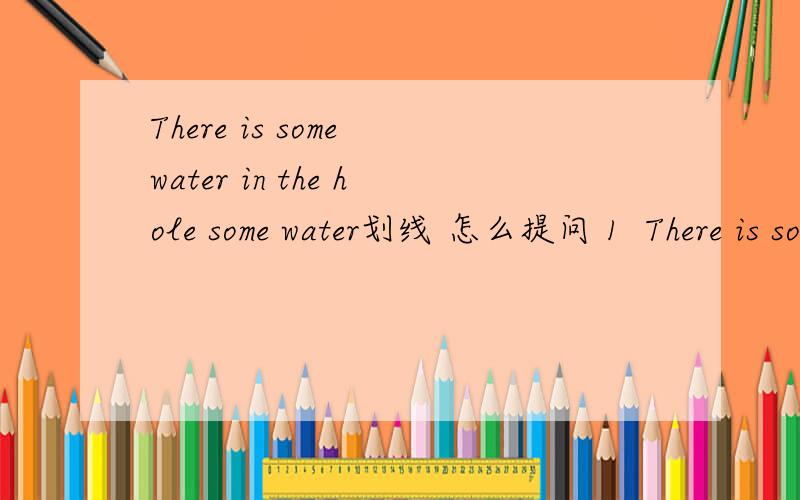 There is some water in the hole some water划线 怎么提问 1  There is some water in the hole     some water划线  怎么提问2   They had a good time during the holidays .改一般疑问句3   Her family moved to Tianjing because she found a ne