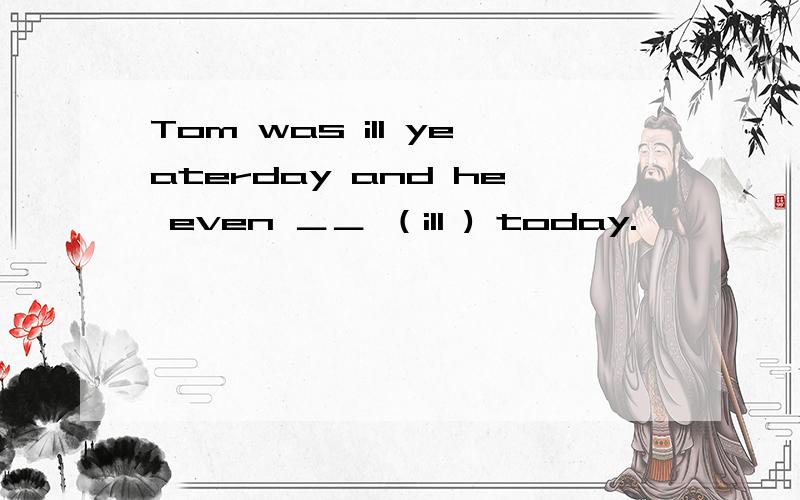 Tom was ill yeaterday and he even ＿＿ （ill ) today.