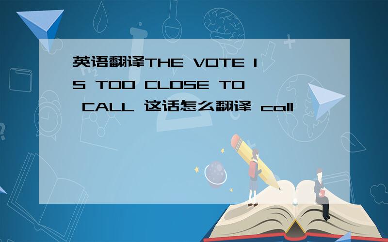 英语翻译THE VOTE IS TOO CLOSE TO CALL 这话怎么翻译 call