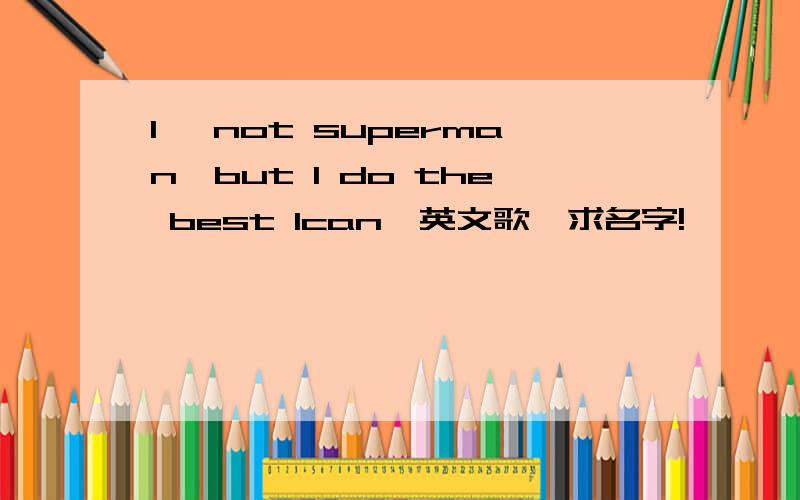 I' not superman,but I do the best Ican,英文歌,求名字!