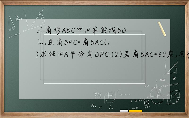 三角形ABC中,P在射线BD上,且角BPC=角BAC(1)求证:PA平分角DPC,(2)若角BAC=60度,用初中知识喔不可用圆和相似,还没学