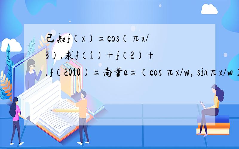 已知f（x）=cos（πx/3）,求f（1）+f（2）+.f（2010）=向量a=（cos πx/w，sinπx/w） b=（cosy，siny） w大于0，0≤y＜2π，函数f（x）=a*b为偶函数。求y函数在（0，3）上市单调递减，当w最小时，f（1）+f