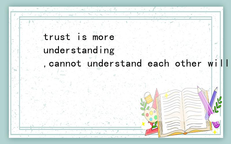 trust is more understanding ,cannot understand each other will lose 如题