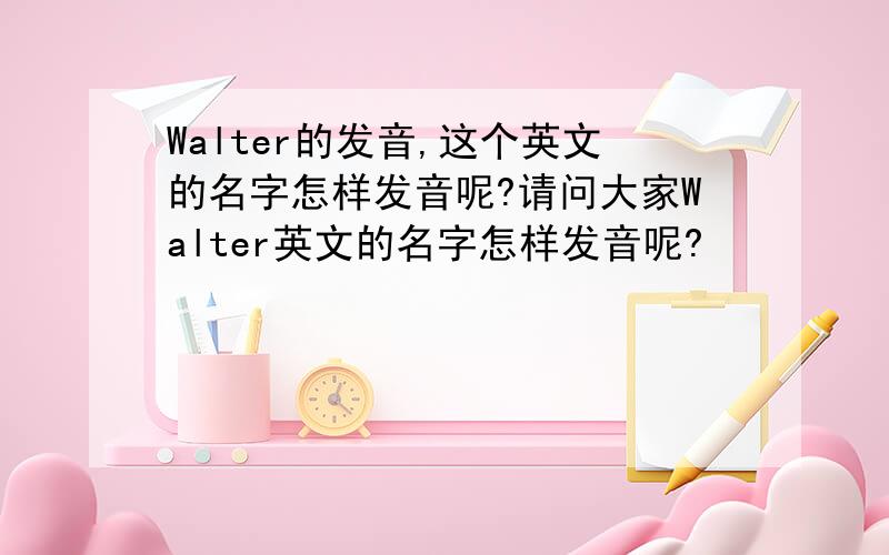 Walter的发音,这个英文的名字怎样发音呢?请问大家Walter英文的名字怎样发音呢?