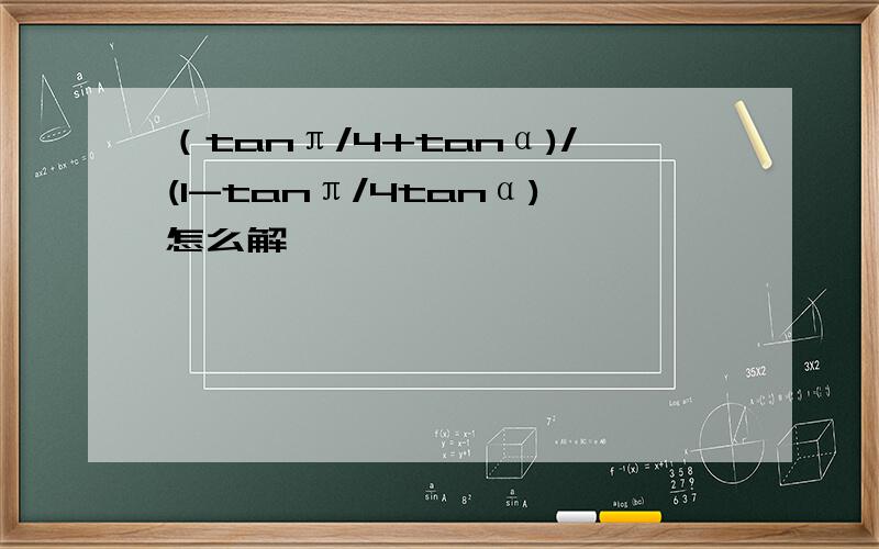 （tanπ/4+tanα)/(1-tanπ/4tanα)怎么解
