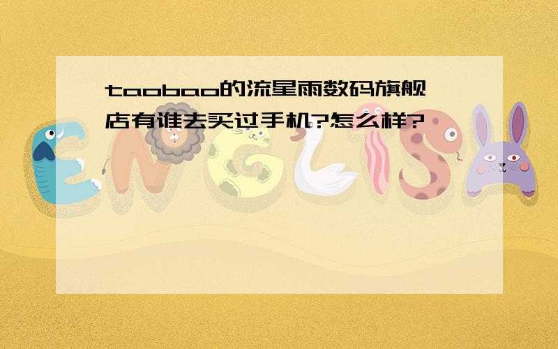 taobao的流星雨数码旗舰店有谁去买过手机?怎么样?