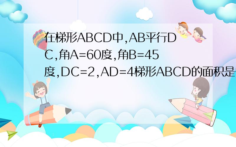 在梯形ABCD中,AB平行DC,角A=60度,角B=45度,DC=2,AD=4梯形ABCD的面积是多少