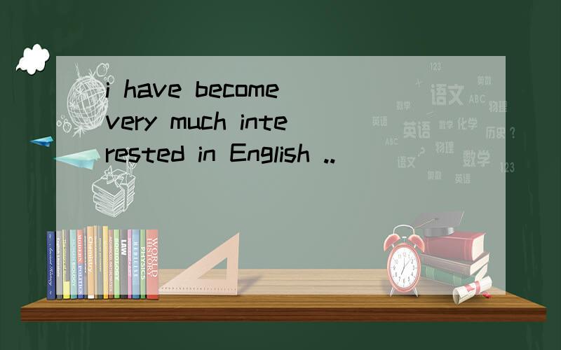 i have become very much interested in English ..