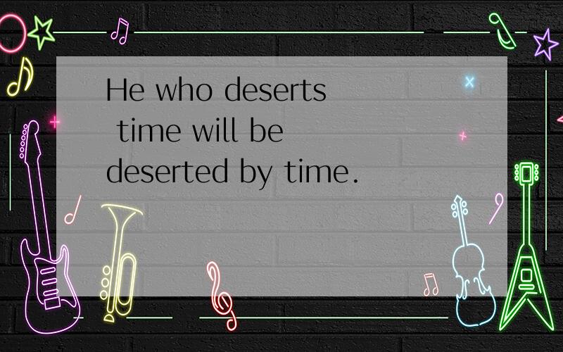 He who deserts time will be deserted by time.