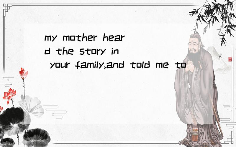 my mother heard the story in your family,and told me to _____from you填空,一个词