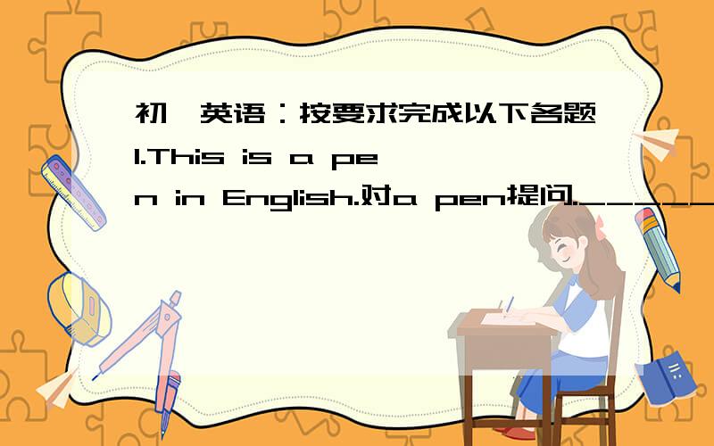 初一英语：按要求完成以下各题1.This is a pen in English.对a pen提问._____ this in English.2.My friend is Guo Peng.改为一般疑问句._____ _____ friend  Guo Peng?3.It is my friend.改为复数句.______ ______ our______.4.These are