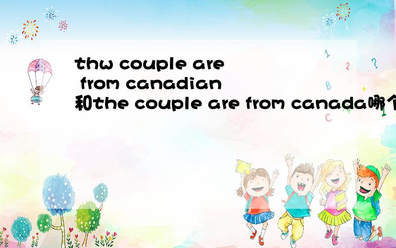 thw couple are from canadian和the couple are from canada哪个对,为什么?谢谢了