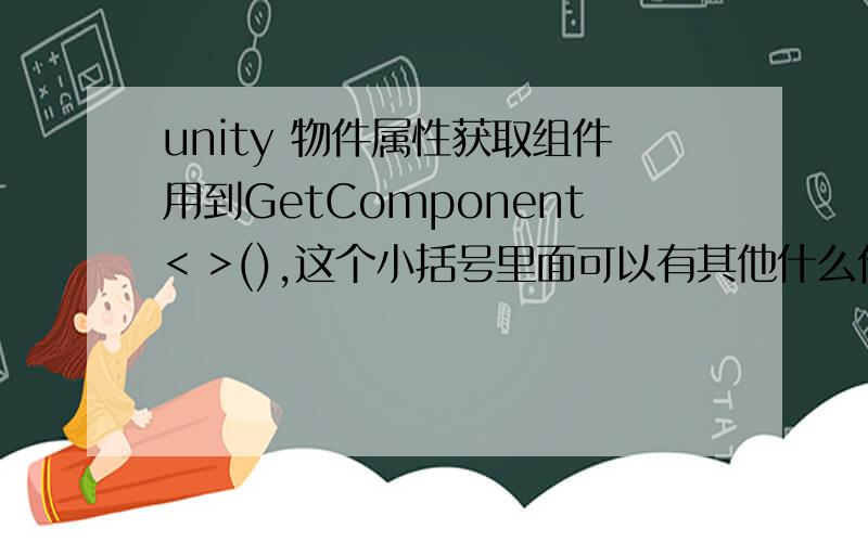 unity 物件属性获取组件用到GetComponent< >(),这个小括号里面可以有其他什么作用么?