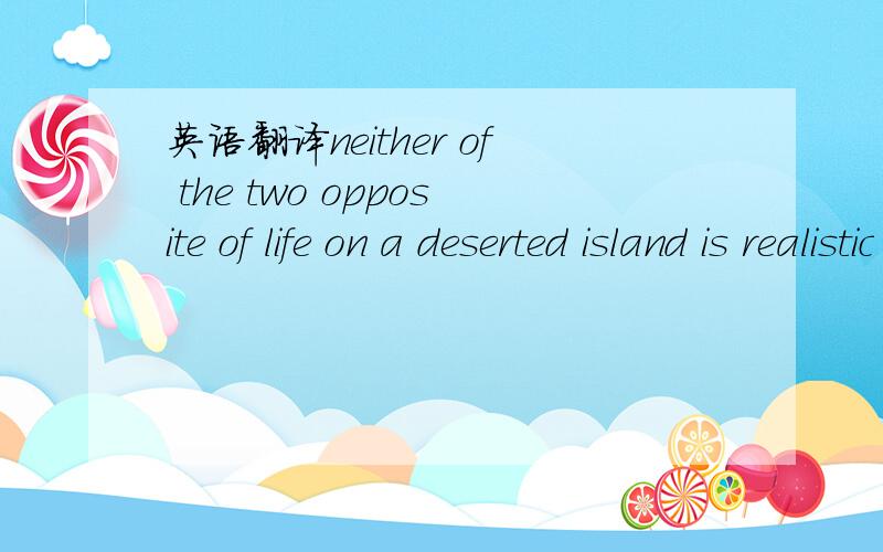 英语翻译neither of the two opposite of life on a deserted island is realistic