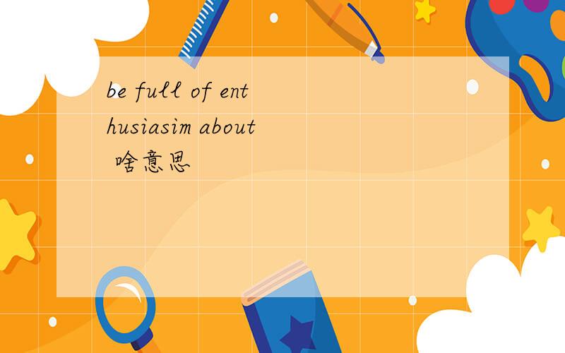 be full of enthusiasim about 啥意思