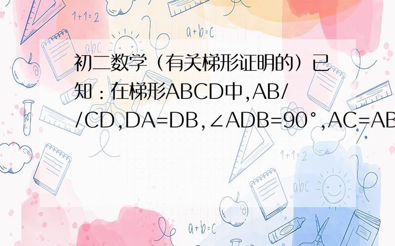 初二数学（有关梯形证明的）已知：在梯形ABCD中,AB//CD,DA=DB,∠ADB=90°,AC=AB求证：BE=BC好的我会追加分的!图画的不好.请见谅
