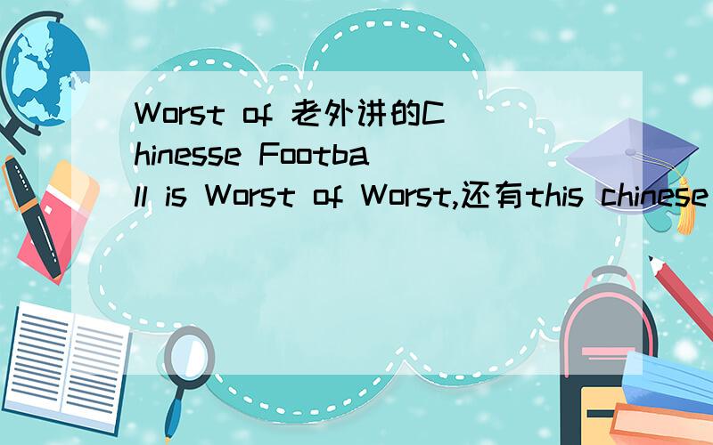 Worst of 老外讲的Chinesse Football is Worst of Worst,还有this chinese is too sucks?没看懂,不好骂回去!
