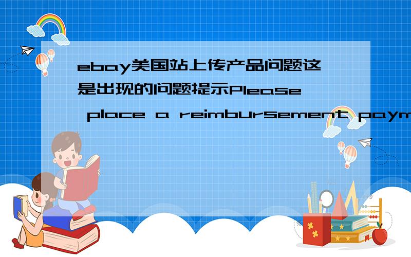 ebay美国站上传产品问题这是出现的问题提示Please place a reimbursement payment method on file We show that you don't have a reimbursement payment method (credit card,or PayPal account) on file with us.Sellers must have a reimbursement