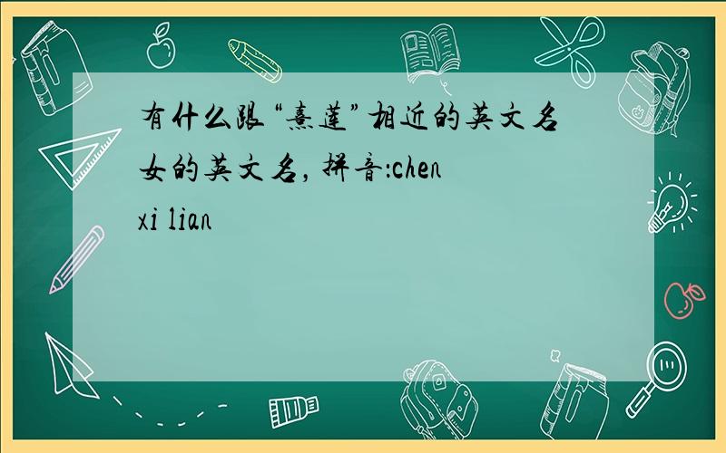 有什么跟“熹莲”相近的英文名女的英文名，拼音：chen xi lian