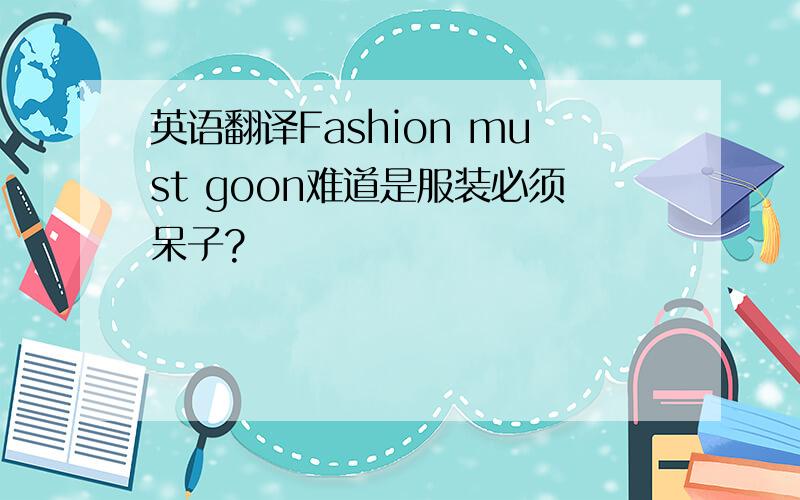 英语翻译Fashion must goon难道是服装必须呆子?