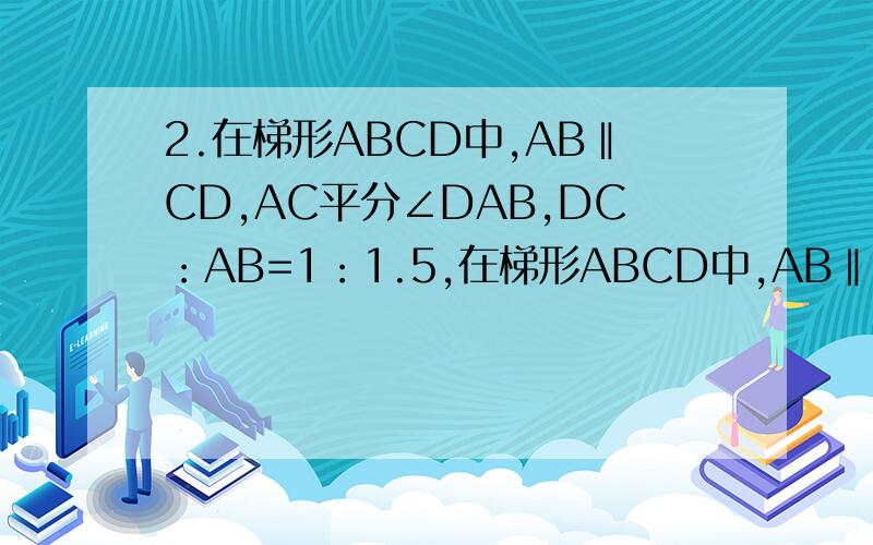 2.在梯形ABCD中,AB‖CD,AC平分∠DAB,DC：AB=1：1.5,在梯形ABCD中,AB‖CD,AC平分∠DAB,DC：AB=1：1.5,则AD：BC= .