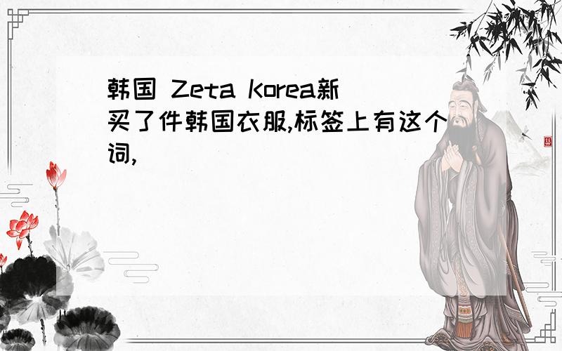 韩国 Zeta Korea新买了件韩国衣服,标签上有这个词,