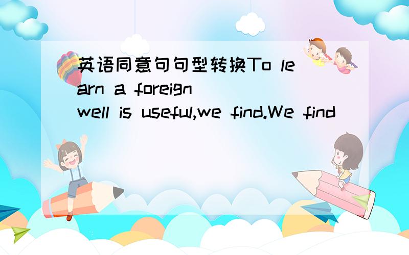 英语同意句句型转换To learn a foreign well is useful,we find.We find _______  ________  to learn a foreign language well.