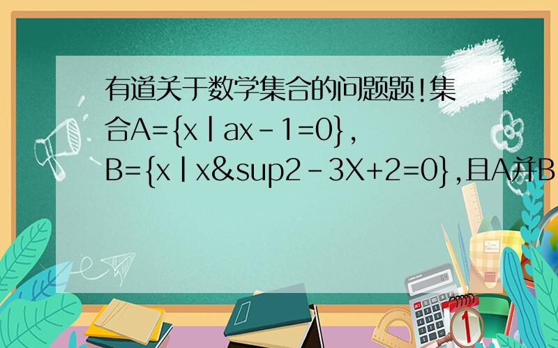 有道关于数学集合的问题题!集合A={x｜ax-1=0},B={x｜x²-3X+2=0},且A并B=B,则实数a=0,1,1/2在答案中为什么包括“0”我知道有两种情况一种是集合A等于集合B,然而知道a=1,1/2另一种是集合A是空集,但