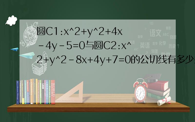 圆C1:x^2+y^2+4x-4y-5=0与圆C2:x^2+y^2-8x+4y+7=0的公切线有多少条
