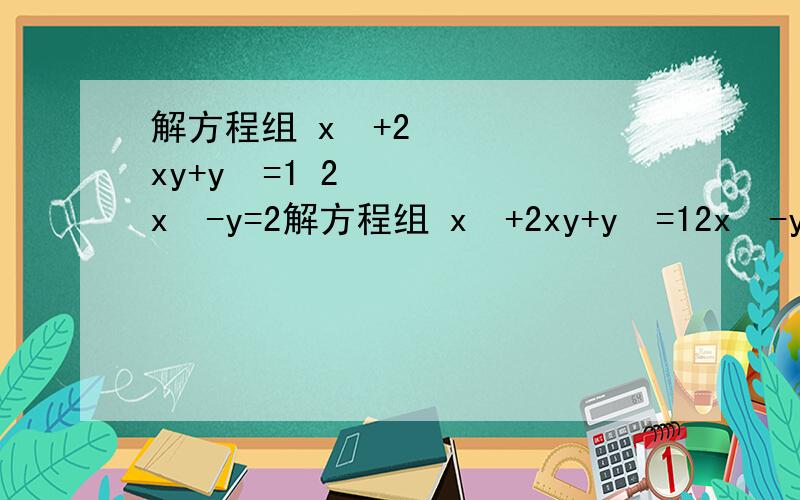 解方程组 x²+2xy+y²=1 2x²-y=2解方程组 x²+2xy+y²=12x²-y=2