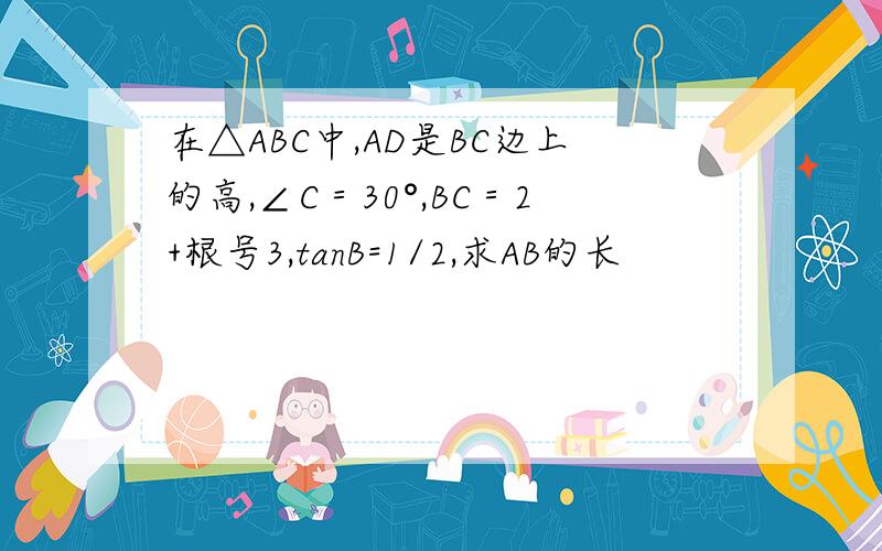 在△ABC中,AD是BC边上的高,∠C＝30°,BC＝2+根号3,tanB=1/2,求AB的长