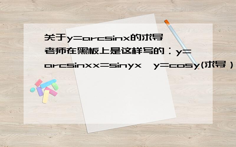 关于y=arcsinx的求导老师在黑板上是这样写的：y=arcsinxx=sinyx'y=cosy(求导）y'x=1/cosy(为什么要这样算?）y'=1/√(1-x^2)