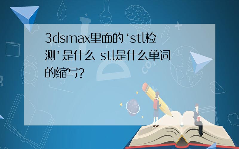 3dsmax里面的‘stl检测’是什么 stl是什么单词的缩写?
